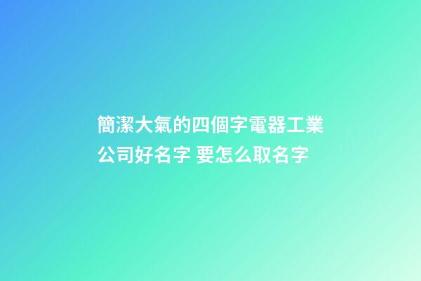 簡潔大氣的四個字電器工業公司好名字 要怎么取名字